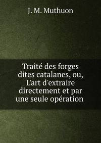 Trait? des forges dites catalanes, ou, L'art d'extraire directement et par une seule op?ration .