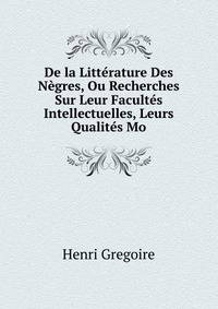 De la Litterature Des Negres, Ou Recherches Sur Leur Facultes Intellectuelles, Leurs Qualites Mo