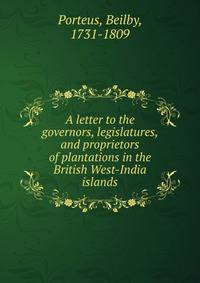 A letter to the governors, legislatures, and proprietors of plantations in the British West-India islands