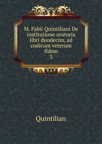 M. Fabii Quintiliani De institutione oratoria libri duodecim, ad codicum veterum fidem. 3