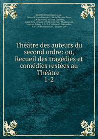 Th??tre des auteurs du second ordre: ou, Recueil des trag?dies et com?dies rest?es au Th??tre .