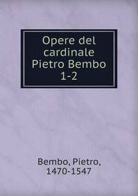 Opere del cardinale Pietro Bembo. 1-2