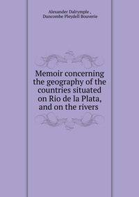 Memoir concerning the geography of the countries situated on Rio de la Plata, and on the rivers .