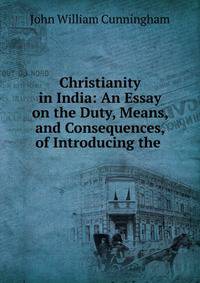 Christianity in India: An Essay on the Duty, Means, and Consequences, of Introducing the .