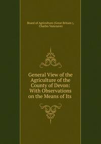 General View of the Agriculture of the County of Devon: With Observations on the Means of Its .