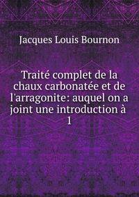 Trait? complet de la chaux carbonat?e et de l'arragonite: auquel on a joint une introduction ? .