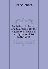 An Address to Parents and Guardians: On the Necessity of Reducing All Systems of Art to the Most .