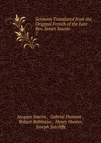 Sermons Translated from the Original French of the Late Rev. James Saurin .. 7