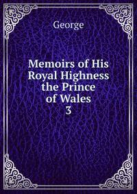Memoirs of His Royal Highness the Prince of Wales. 3