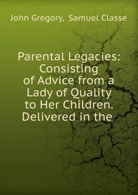 Parental Legacies: Consisting of Advice from a Lady of Quality to Her Children. Delivered in the .