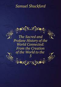 The Sacred and Profane History of the World Connected: From the Creation of the World to the .. 3