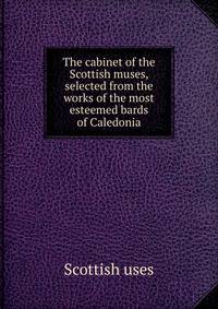 The cabinet of the Scottish muses, selected from the works of the most esteemed bards of Caledonia