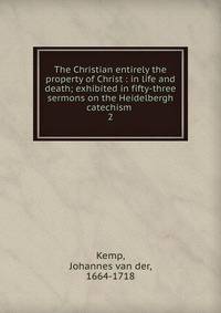 The Christian entirely the property of Christ : in life and death; exhibited in fifty-three sermons on the Heidelbergh catechism .. 2