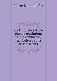 De l'influence d'une grande r?volution: sur le commerce, l'agriculture et les arts: discours .
