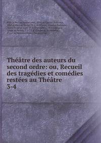 Th??tre des auteurs du second ordre: ou, Recueil des trag?dies et com?dies rest?es au Th??tre .