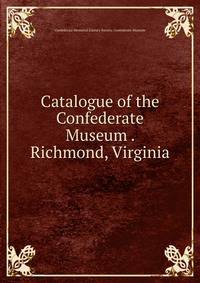 Catalogue of the Confederate Museum . Richmond, Virginia
