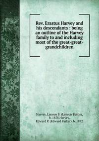 Rev. Erastus Harvey and his descendants : being an outline of the Harvey family to and including most of the great-great-grandchildren