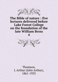 The Bible of nature : five lectures delivered before Lake Forest College on the foundation of the late William Bross. 4
