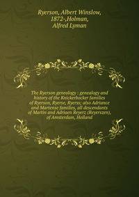 The Ryerson genealogy : genealogy and history of the Knickerbocker families of Ryerson, Ryerse, Ryerss; also Adriance and Martense families, all descendants of Martin and Adriaen Reyerz (Reyerszen), of Amsterdam, Holland