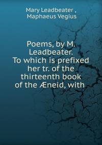 Poems, by M. Leadbeater. To which is prefixed her tr. of the thirteenth book of the ?neid, with .