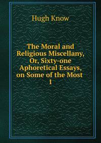 The Moral and Religious Miscellany, Or, Sixty-one Aphoretical Essays, on Some of the Most .. 1
