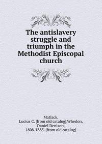 The antislavery struggle and triumph in the Methodist Episcopal church