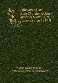 Effusions of love from Chatelar to Mary, queen of Scotland, tr. or rather written by W.H .