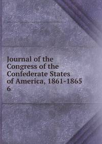 Journal of the Congress of the Confederate States of America, 1861-1865. 6