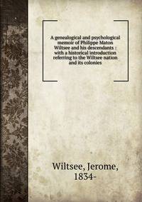 A genealogical and psychological memoir of Philippe Maton Wiltsee and his descendants : with a historical introduction referring to the Wiltsee nation and its colonies