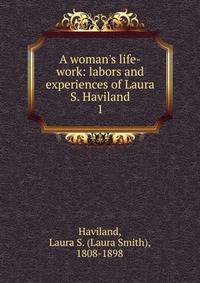 A woman's life-work: labors and experiences of Laura S. Haviland