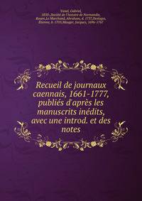 Recueil de journaux caennais, 1661-1777, publi?s d'apr?s les manuscrits in?dits, avec une introd. et des notes