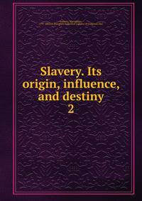 Slavery. Its origin, influence, and destiny. 2