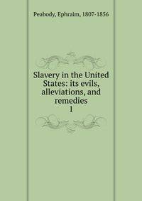 Slavery in the United States: its evils, alleviations, and remedies. 1