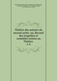 Th??tre des auteurs du second ordre: ou, Recueil des trag?dies et com?dies rest?es au Th??tre .