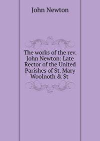 The works of the rev. John Newton: Late Rector of the United Parishes of St. Mary Woolnoth &amp; St .