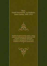 English Goodwin family papers : being material collected in the search for the ancestry of William and Ozias Goodwin, immigrants of 1632 and residents of Hartford, Connecticut. 3