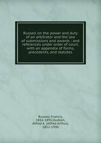 Russell on the power and duty of an arbitrator and the law of submissions and awards : and references under order of court, with an appendix of forms, precedents, and statutes
