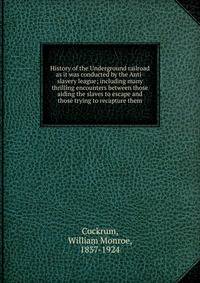 History of the Underground railroad as it was conducted by the Anti-slavery league; including many thrilling encounters between those aiding the slaves to escape and those trying to recapture them