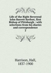 Life of the Right Reverend John Barrett Kerfoot, first Bishop of Pittsburgh : with selections from his diaries and correspondence. 2