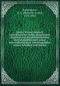 Gustav Korner, deutsch-amerikanischer Jurist, Staatsmann, Diplomat und Geschichtschreiber. Ein Lebensbild, nach seiner unveroffentlichten Autobiographie, seinen Schriften und Briefen