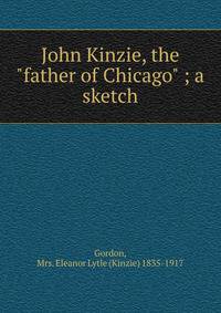 John Kinzie, the "father of Chicago" ; a sketch