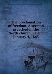 The proclamation of freedom. A sermon preached in the North church, Salem, January 4, 1863