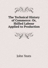 The Technical History of Commerce: Or, Skilled Labour Applied to Production