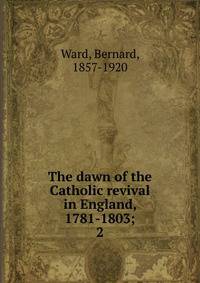The dawn of the Catholic revival in England, 1781-1803;. 2