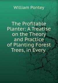 The Profitable Planter: A Treatise on the Theory and Practice of Planting Forest Trees, in Every .