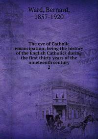 The eve of Catholic emancipation; being the history of the English Catholics during the first thirty years of the nineteenth century. 2
