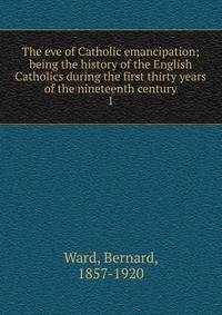 The eve of Catholic emancipation; being the history of the English Catholics during the first thirty years of the nineteenth century. 1