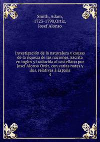 Investigacion de la naturaleza y causas de la riqueza de las naciones. Escrita en ingles y traducida al castellano por Josef Alonso Ortiz, con varias notas y ilus. relativas a Espana