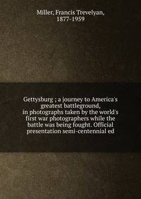 Gettysburg ; a journey to America's greatest battleground, in photographs taken by the world's first war photographers while the battle was being fought. Official presentation semi-centennial ed