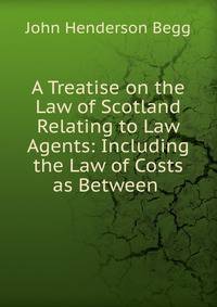 A Treatise on the Law of Scotland Relating to Law Agents: Including the Law of Costs as Between .